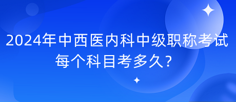 2024年中西醫(yī)內(nèi)科中級(jí)職稱考試每個(gè)科目考多久？