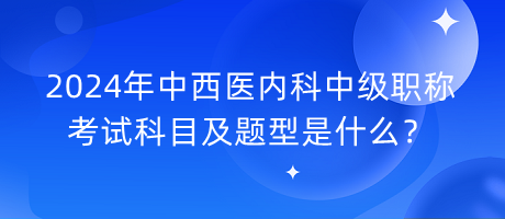 2024年中西醫(yī)內(nèi)科中級(jí)職稱考試科目及題型是什么？