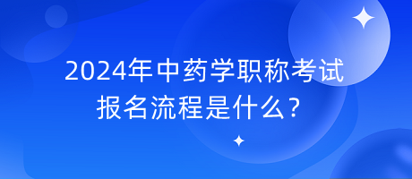 2024年中藥學(xué)職稱考試報(bào)名流程是什么？