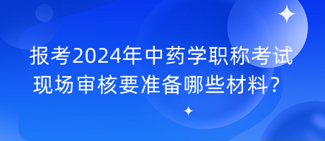 報(bào)考2024年中藥學(xué)職稱考試現(xiàn)場審核要準(zhǔn)備哪些材料？