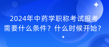 2024年中藥學(xué)職稱考試報(bào)考需要什么條件？什么時(shí)候開始？