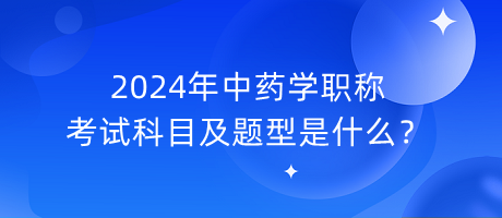 2024年中藥學職稱考試科目及題型是什么？