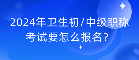 2024年衛(wèi)生初中級職稱考試要怎么報名？