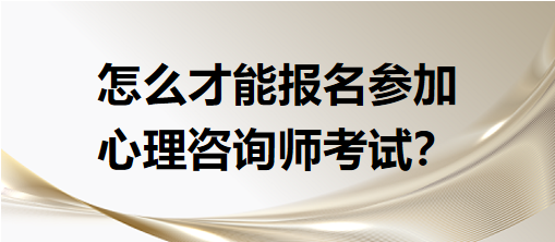 怎么才能報名參加心理咨詢師考試？