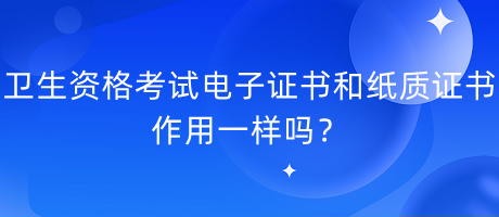 衛(wèi)生資格考試電子證書和紙質(zhì)證書作用一樣嗎？