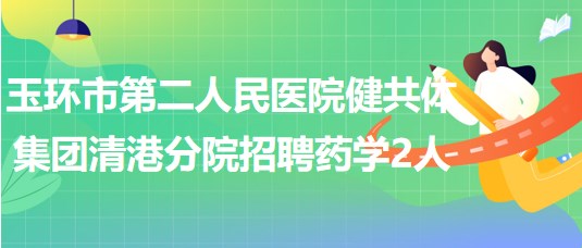 浙江省臺州市玉環(huán)市第二人民醫(yī)院健共體集團清港分院招聘藥學2人