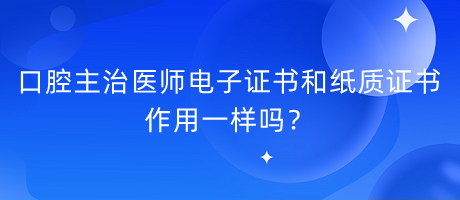 口腔主治醫(yī)師電子證書(shū)和紙質(zhì)證書(shū)作用一樣嗎？