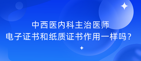 中西醫(yī)內(nèi)科主治醫(yī)師電子證書和紙質(zhì)證書作用一樣嗎？