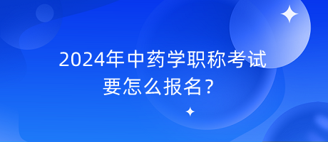 2024年中藥學(xué)職稱考試要怎么報名？