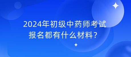 2024年初級中藥師考試報名都有什么材料？