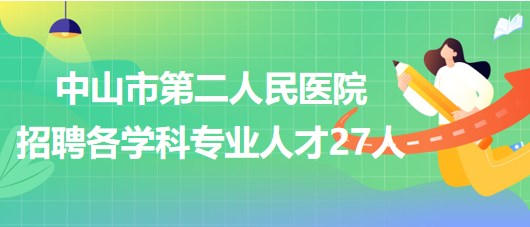 中山市第二人民醫(yī)院2023年第二期招聘各學科專業(yè)人才27人