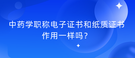 中藥學(xué)職稱電子證書和紙質(zhì)證書作用一樣嗎？