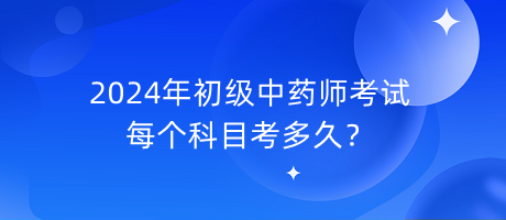 2024年初級中藥師考試每個科目考多久？