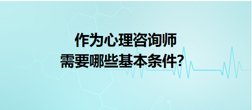 作為心理咨詢師需要哪些基本條件？