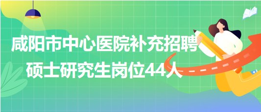 陜西省咸陽市中心醫(yī)院2023年補(bǔ)充招聘碩士研究生崗位44人