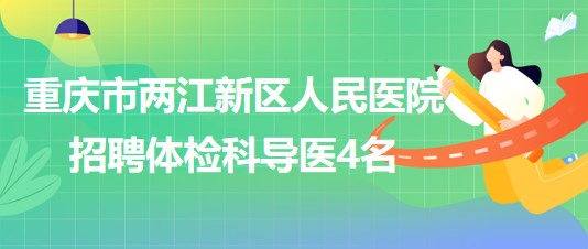 重慶市兩江新區(qū)人民醫(yī)院2023年6月招聘體檢科導醫(yī)4名