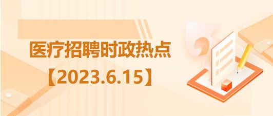 醫(yī)療衛(wèi)生招聘時(shí)事政治：2023年6月15日時(shí)政熱點(diǎn)整理