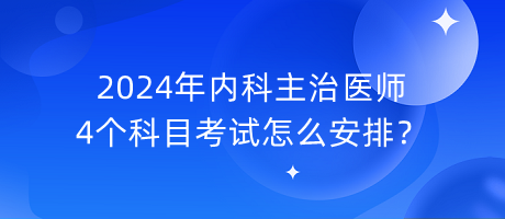 2024年內(nèi)科主治醫(yī)師4個科目考試怎么安排？