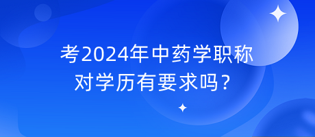 考2024年中藥學(xué)職稱對(duì)學(xué)歷有要求嗎？