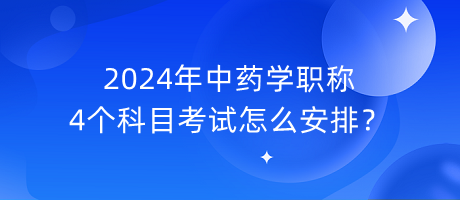 2024年中藥學(xué)職稱4個(gè)科目考試怎么安排？