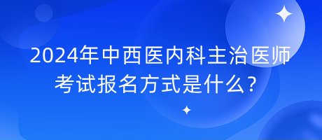 2024年中西醫(yī)內(nèi)科主治醫(yī)師考試報(bào)名方式是什么？