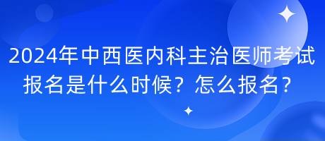 2024年中西醫(yī)內(nèi)科主治醫(yī)師考試報名是什么時候？怎么報名？