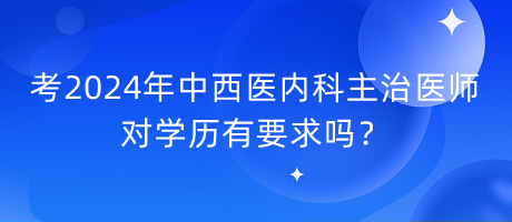 考2024年中西醫(yī)內(nèi)科主治醫(yī)師對(duì)學(xué)歷有要求嗎？