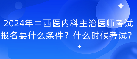 2024年中西醫(yī)內(nèi)科主治醫(yī)師考試報名要什么條件？什么時候考試？