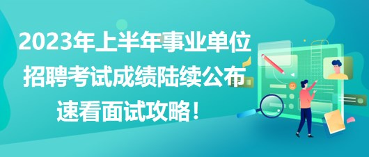 2023年上半年事業(yè)單位招聘考試成績陸續(xù)公布，速看面試攻略！