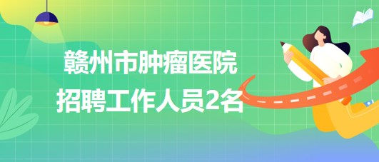 贛州市腫瘤醫(yī)院2023年招聘病理技師1名，采購辦職員1名