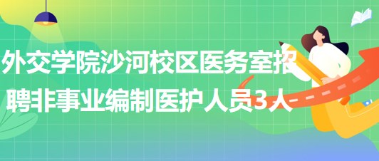 北京外交學(xué)院沙河校區(qū)醫(yī)務(wù)室招聘非事業(yè)編制醫(yī)護人員3人