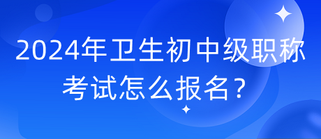 2024年衛(wèi)生初中級(jí)職稱考試怎么報(bào)名？