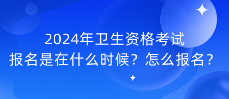 2024年衛(wèi)生資格考試報(bào)名是在什么時(shí)候？怎么報(bào)名？