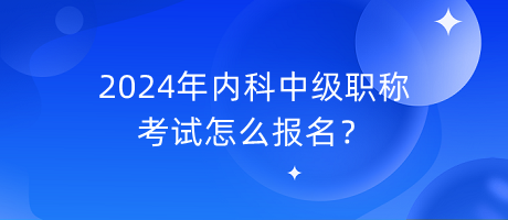 2024年內(nèi)科中級(jí)職稱考試怎么報(bào)名？