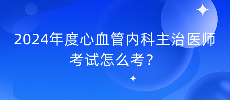 2024年度心血管內(nèi)科主治醫(yī)師考試怎么考？