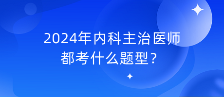 2024年內(nèi)科主治醫(yī)師都考什么題型？