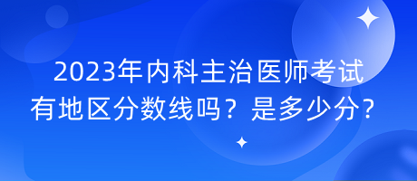 2023年內(nèi)科主治醫(yī)師考試有地區(qū)分數(shù)線嗎？是多少分？