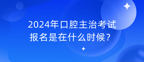 2024年口腔主治考試報名是在什么時候？