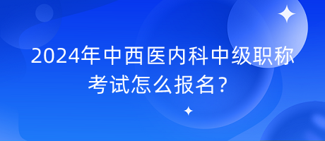 2024年中西醫(yī)內(nèi)科中級職稱考試怎么報(bào)名？