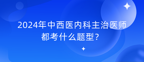 2024年中西醫(yī)內(nèi)科主治醫(yī)師都考什么題型？