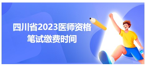 四川省2023醫(yī)師資格筆試繳費時間