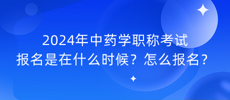 2024年中藥學(xué)職稱考試報名是在什么時候？怎么報名？