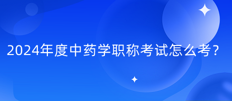 2024年度中藥學(xué)職稱考試怎么考？