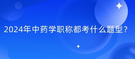 2024年中藥學職稱都考什么題型？