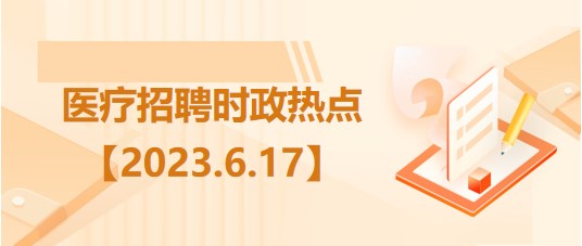 醫(yī)療衛(wèi)生招聘時(shí)事政治：2023年6月17日時(shí)政熱點(diǎn)整理