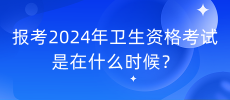 報(bào)考2024年衛(wèi)生資格考試是在什么時(shí)候？