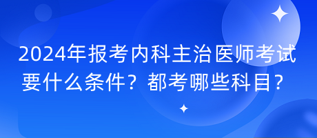 2024年報考內科主治醫(yī)師考試要什么條件？都考哪些科目？