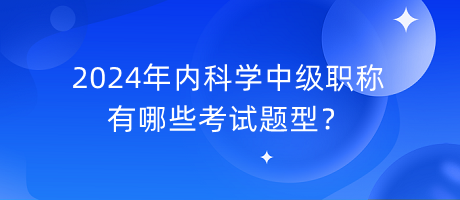 2024年內(nèi)科學(xué)中級(jí)職稱有哪些考試題型？