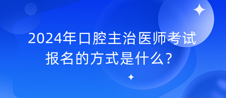 2024年口腔主治醫(yī)師考試報名的方式是什么？