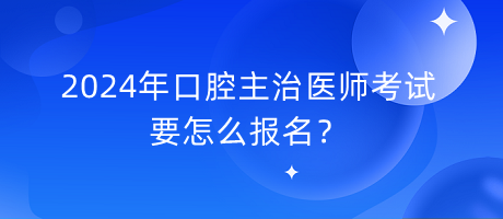 2024年口腔主治醫(yī)師考試要怎么報名？